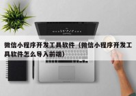 微信小程序开发工具软件（微信小程序开发工具软件怎么导入前端）