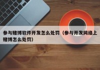 参与赌博软件开发怎么处罚（参与开发网络上赌博怎么处罚）