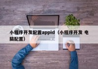 小程序开发配置appid（小程序开发 电脑配置）