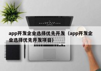 app开发企业选择优先开发（app开发企业选择优先开发项目）