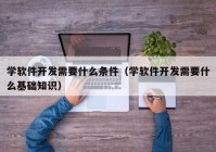 学软件开发需要什么条件（学软件开发需要什么基础知识）