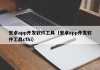 安卓app开发软件工具（安卓app开发软件工具cfhi）