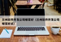 兰州软件开发公司哪家好（兰州软件开发公司哪家好点）