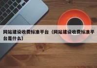 网站建设收费标准平台（网站建设收费标准平台是什么）