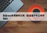 盲盒app开发制作公司（盲盒是什么公司开发的）