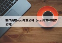 制作高端app开发公司（app开发和制作公司）