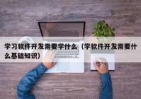 学习软件开发需要学什么（学软件开发需要什么基础知识）