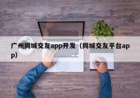 广州同城交友app开发（同城交友平台app）