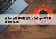 企业app开发制作加盟（企业app开发制作加盟代理）