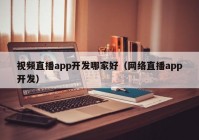 视频直播app开发哪家好（网络直播app开发）