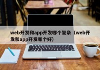 web开发和app开发哪个复杂（web开发和app开发哪个好）