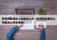 郑州网站建设公司服务公司（郑州网站建设公司服务公司有哪些）