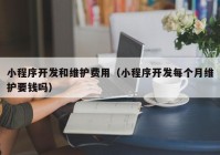 小程序开发和维护费用（小程序开发每个月维护要钱吗）