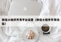 微信小程序开发平台设置（微信小程序开发功能）