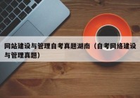 网站建设与管理自考真题湖南（自考网络建设与管理真题）