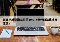 郑州网站建设公司前30名（郑州网站建设哪家强）