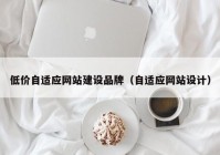 低价自适应网站建设品牌（自适应网站设计）