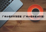 广州小程序开发搭建（广州小程序解决方案）