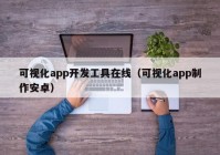 可视化app开发工具在线（可视化app制作安卓）