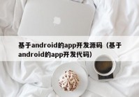 基于android的app开发源码（基于android的app开发代码）