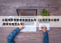 小程序开发需求文档怎么写（公司开发小程序,需求文档怎么写）