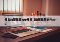 便宜的短视频app开发（做短视频软件app）