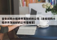 吉安团购小程序开发较好的公司（吉安团购小程序开发较好的公司是哪家）