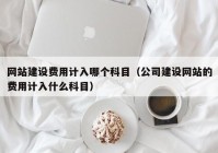 网站建设费用计入哪个科目（公司建设网站的费用计入什么科目）