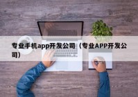 专业手机app开发公司（专业APP开发公司）