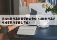 游戏软件开发需要学什么专业（以后想开发游戏或者软件学什么专业）