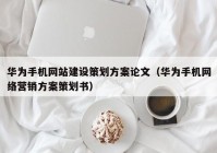 华为手机网站建设策划方案论文（华为手机网络营销方案策划书）