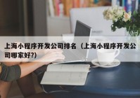 上海小程序开发公司排名（上海小程序开发公司哪家好?）