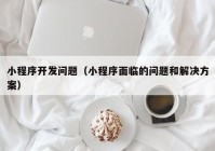 小程序开发问题（小程序面临的问题和解决方案）