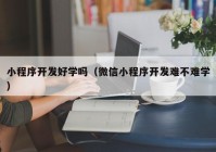 小程序开发好学吗（微信小程序开发难不难学）