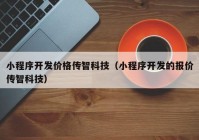 小程序开发价格传智科技（小程序开发的报价传智科技）