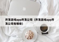 开发游戏app开发公司（开发游戏app开发公司有哪些）