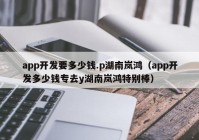 app开发要多少钱.p湖南岚鸿（app开发多少钱专去y湖南岚鸿特别棒）