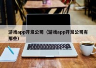 游戏app开发公司（游戏app开发公司有那些）