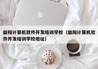 益阳计算机软件开发培训学校（益阳计算机软件开发培训学校地址）