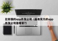 比较强的app开发公司（最有实力的app开发公司是哪家?）