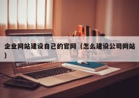 企业网站建设自己的官网（怎么建设公司网站）