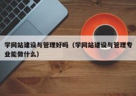 学网站建设与管理好吗（学网站建设与管理专业能做什么）