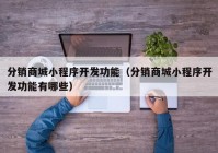 分销商城小程序开发功能（分销商城小程序开发功能有哪些）