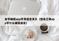 自学编程app开发语言多久（想自己做app学什么编程语言）