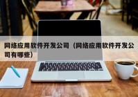 网络应用软件开发公司（网络应用软件开发公司有哪些）