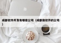 成都软件开发有哪些公司（成都做软件的公司）