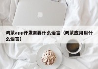 鸿蒙app开发需要什么语言（鸿蒙应用用什么语言）