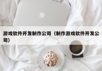 游戏软件开发制作公司（制作游戏软件开发公司）