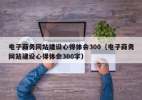 电子商务网站建设心得体会300（电子商务网站建设心得体会300字）