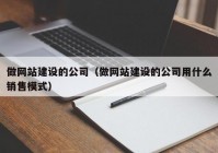 做网站建设的公司（做网站建设的公司用什么销售模式）